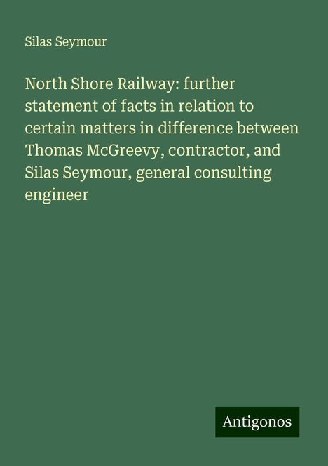 Silas Seymour: North Shore Railway: further statement of facts in relation to certain matters in difference between Thomas McGreevy, contractor, and Silas Seymour, general consulting engineer, Buch