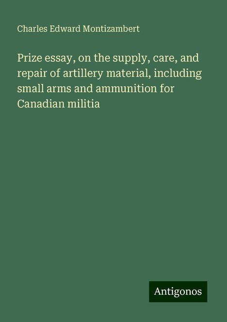 Charles Edward Montizambert: Prize essay, on the supply, care, and repair of artillery material, including small arms and ammunition for Canadian militia, Buch