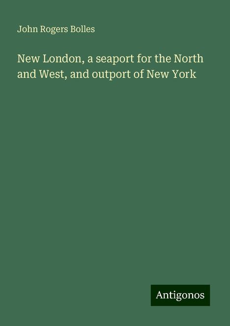 John Rogers Bolles: New London, a seaport for the North and West, and outport of New York, Buch