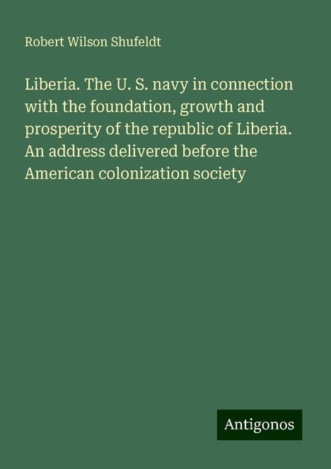 Robert Wilson Shufeldt: Liberia. The U. S. navy in connection with the foundation, growth and prosperity of the republic of Liberia. An address delivered before the American colonization society, Buch