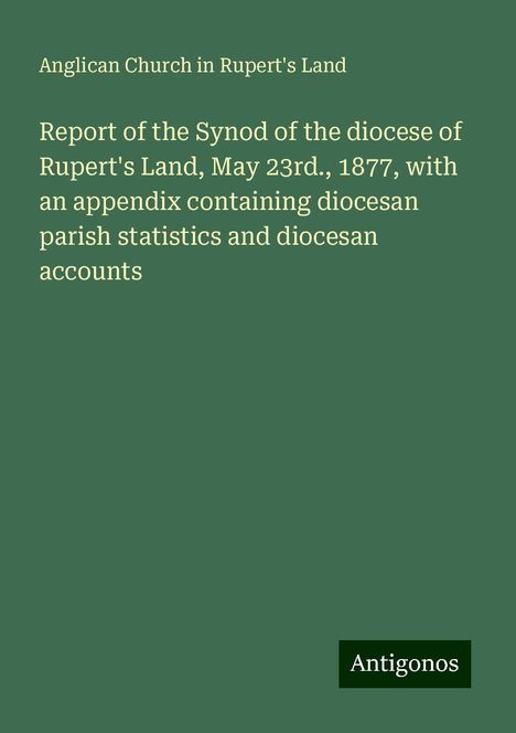 Anglican Church in Rupert's Land: Report of the Synod of the diocese of Rupert's Land, May 23rd., 1877, with an appendix containing diocesan parish statistics and diocesan accounts, Buch