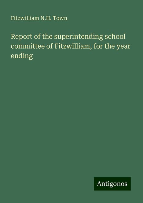 Fitzwilliam N. H. Town: Report of the superintending school committee of Fitzwilliam, for the year ending, Buch