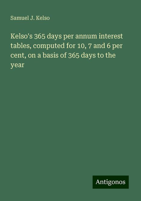 Samuel J. Kelso: Kelso's 365 days per annum interest tables, computed for 10, 7 and 6 per cent, on a basis of 365 days to the year, Buch