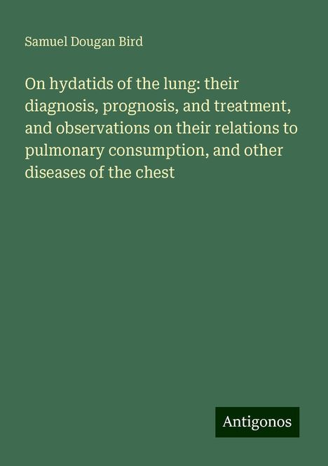 Samuel Dougan Bird: On hydatids of the lung: their diagnosis, prognosis, and treatment, and observations on their relations to pulmonary consumption, and other diseases of the chest, Buch