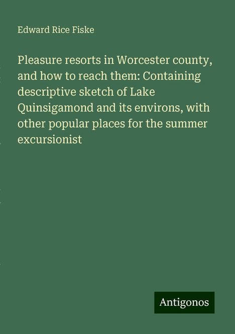 Edward Rice Fiske: Pleasure resorts in Worcester county, and how to reach them: Containing descriptive sketch of Lake Quinsigamond and its environs, with other popular places for the summer excursionist, Buch