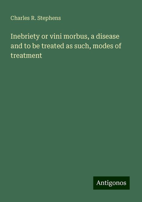 Charles R. Stephens: Inebriety or vini morbus, a disease and to be treated as such, modes of treatment, Buch