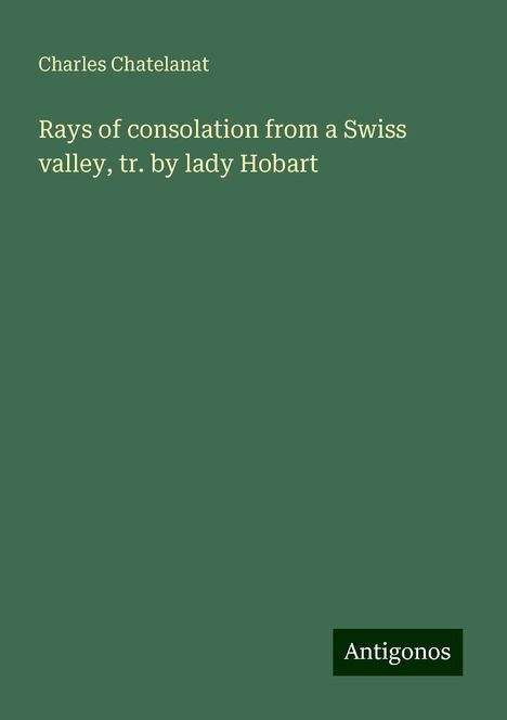 Charles Chatelanat: Rays of consolation from a Swiss valley, tr. by lady Hobart, Buch