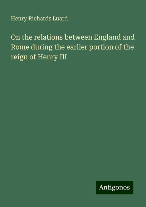 Henry Richards Luard: On the relations between England and Rome during the earlier portion of the reign of Henry III, Buch