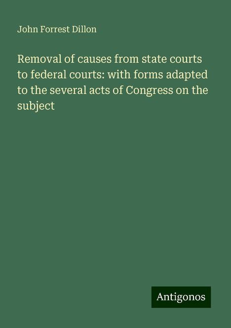 John Forrest Dillon: Removal of causes from state courts to federal courts: with forms adapted to the several acts of Congress on the subject, Buch