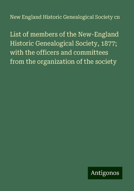 New England Historic Genealogical Society Cn: List of members of the New-England Historic Genealogical Society, 1877; with the officers and committees from the organization of the society, Buch