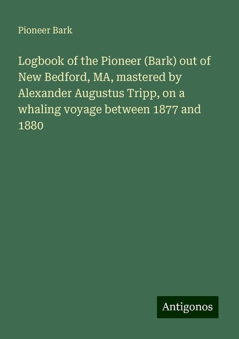 Pioneer Bark: Logbook of the Pioneer (Bark) out of New Bedford, MA, mastered by Alexander Augustus Tripp, on a whaling voyage between 1877 and 1880, Buch