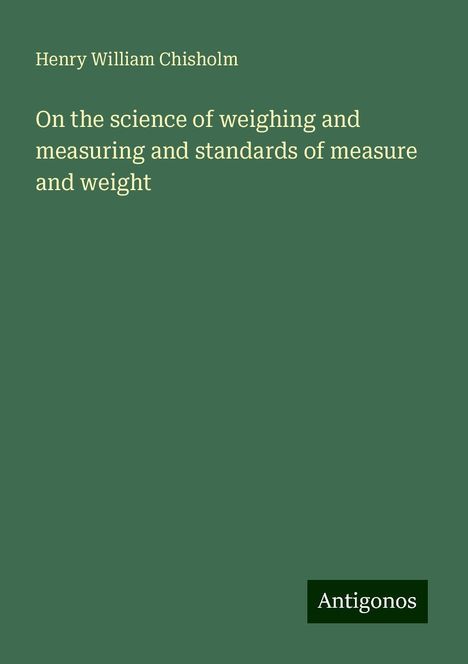 Henry William Chisholm: On the science of weighing and measuring and standards of measure and weight, Buch