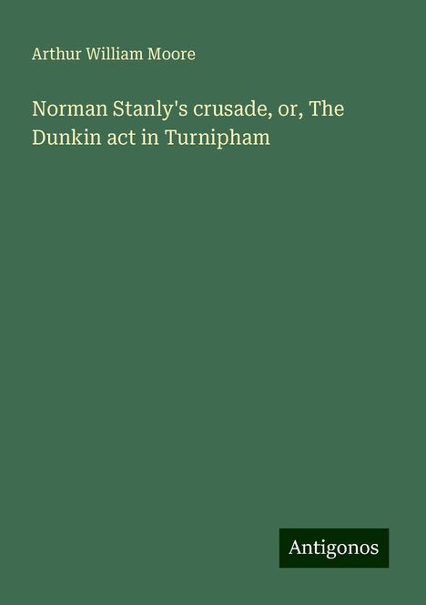 Arthur William Moore: Norman Stanly's crusade, or, The Dunkin act in Turnipham, Buch