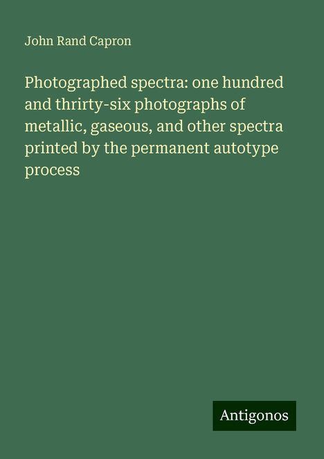 John Rand Capron: Photographed spectra: one hundred and thrirty-six photographs of metallic, gaseous, and other spectra printed by the permanent autotype process, Buch