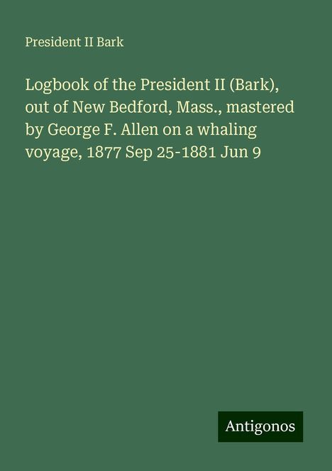 President II Bark: Logbook of the President II (Bark), out of New Bedford, Mass., mastered by George F. Allen on a whaling voyage, 1877 Sep 25-1881 Jun 9, Buch