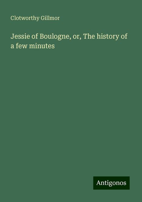 Clotworthy Gillmor: Jessie of Boulogne, or, The history of a few minutes, Buch