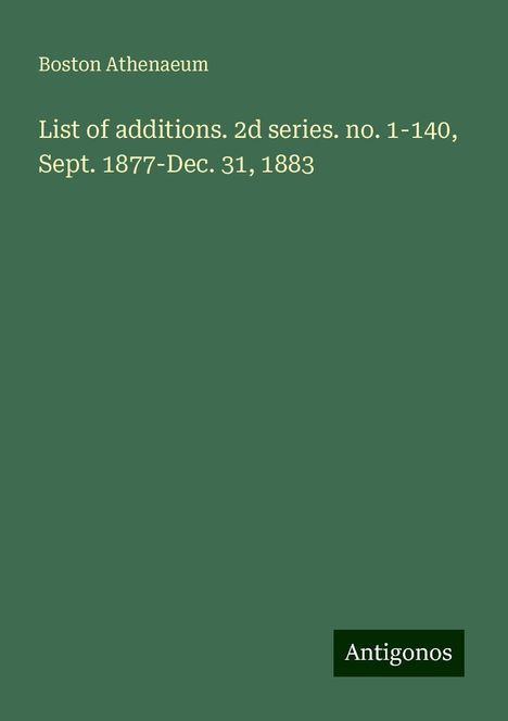 Boston Athenaeum: List of additions. 2d series. no. 1-140, Sept. 1877-Dec. 31, 1883, Buch