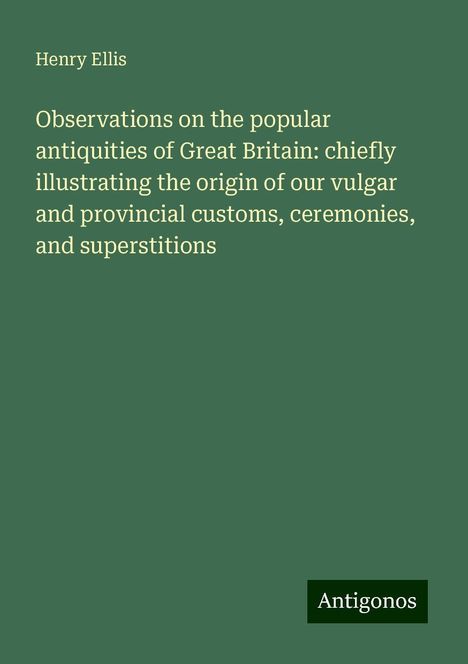 Henry Ellis: Observations on the popular antiquities of Great Britain: chiefly illustrating the origin of our vulgar and provincial customs, ceremonies, and superstitions, Buch