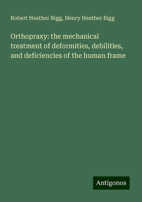 Robert Heather Bigg: Orthopraxy: the mechanical treatment of deformities, debilities, and deficiencies of the human frame, Buch