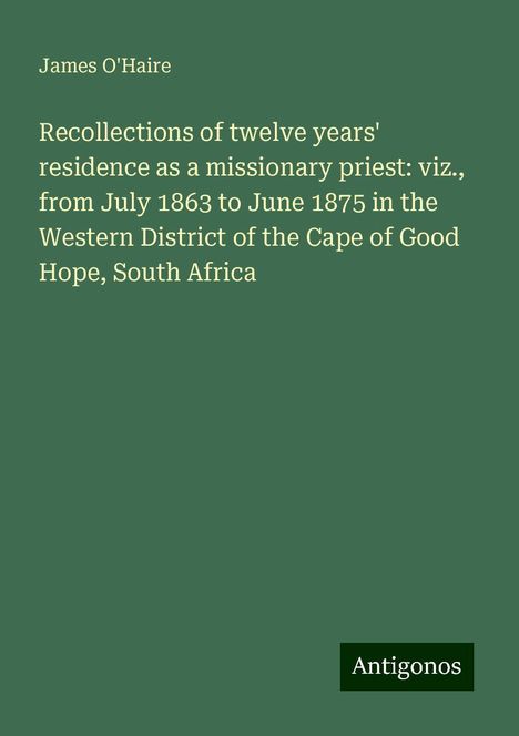 James O'Haire: Recollections of twelve years' residence as a missionary priest: viz., from July 1863 to June 1875 in the Western District of the Cape of Good Hope, South Africa, Buch