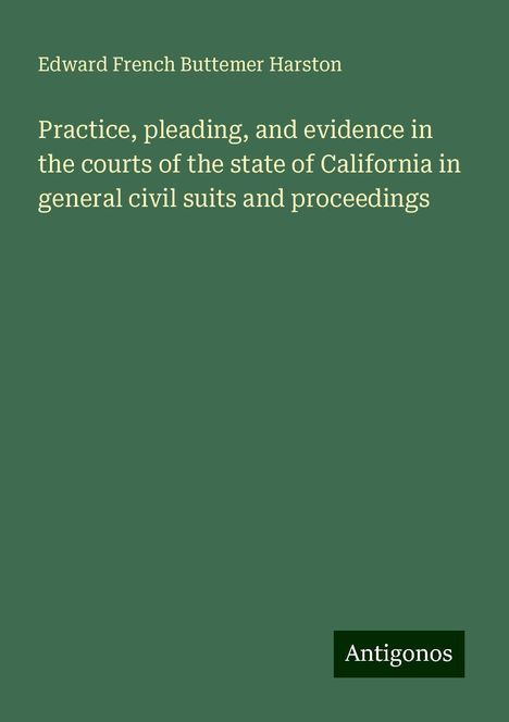 Edward French Buttemer Harston: Practice, pleading, and evidence in the courts of the state of California in general civil suits and proceedings, Buch