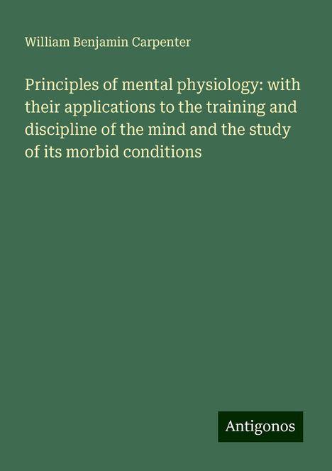 William Benjamin Carpenter: Principles of mental physiology: with their applications to the training and discipline of the mind and the study of its morbid conditions, Buch