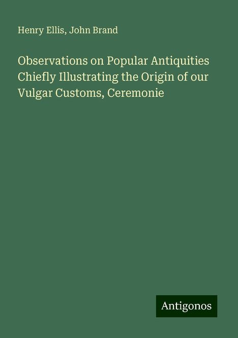 Henry Ellis: Observations on Popular Antiquities Chiefly Illustrating the Origin of our Vulgar Customs, Ceremonie, Buch