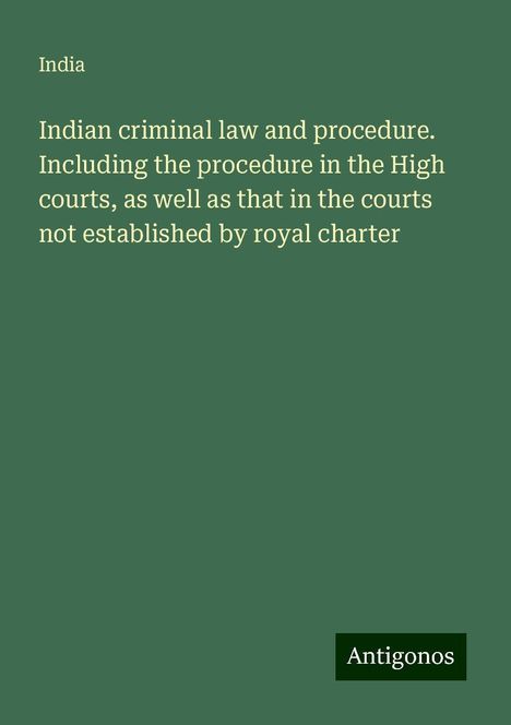 India: Indian criminal law and procedure. Including the procedure in the High courts, as well as that in the courts not established by royal charter, Buch