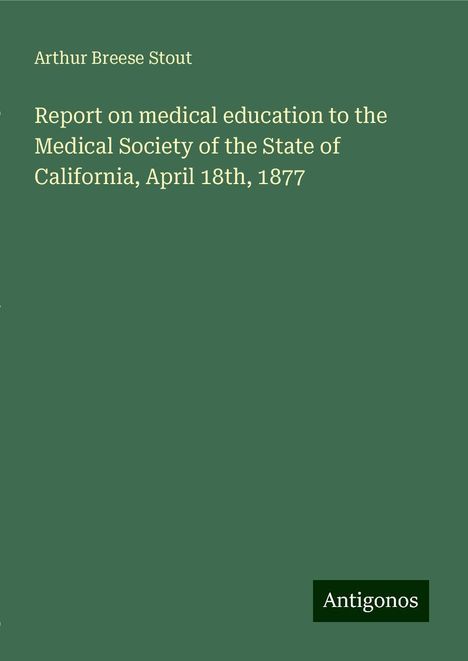 Arthur Breese Stout: Report on medical education to the Medical Society of the State of California, April 18th, 1877, Buch