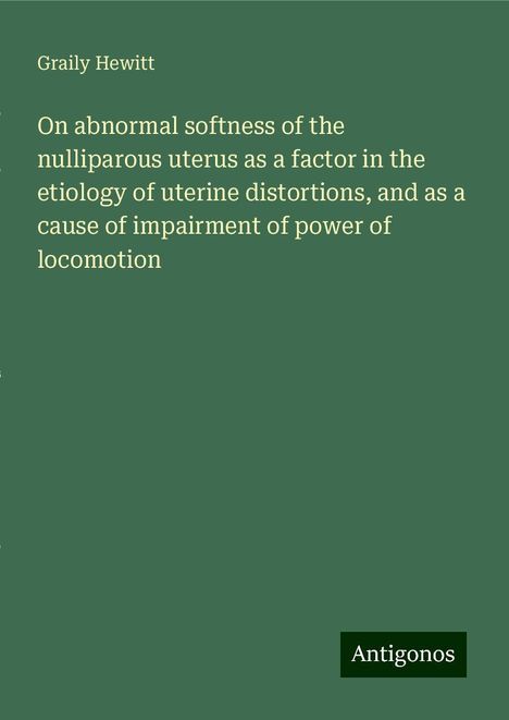 Graily Hewitt: On abnormal softness of the nulliparous uterus as a factor in the etiology of uterine distortions, and as a cause of impairment of power of locomotion, Buch