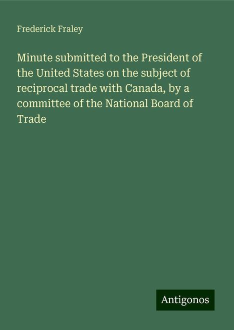 Frederick Fraley: Minute submitted to the President of the United States on the subject of reciprocal trade with Canada, by a committee of the National Board of Trade, Buch