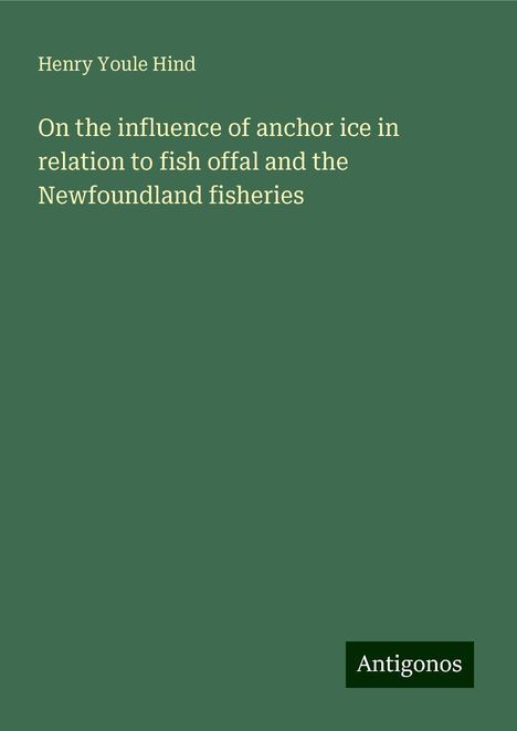 Henry Youle Hind: On the influence of anchor ice in relation to fish offal and the Newfoundland fisheries, Buch