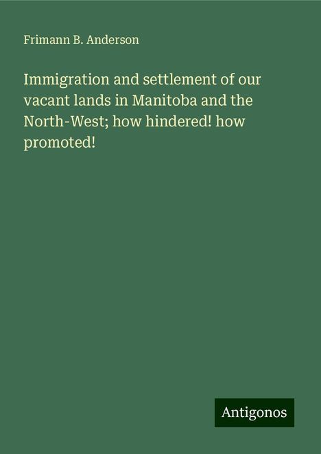 Frimann B. Anderson: Immigration and settlement of our vacant lands in Manitoba and the North-West; how hindered! how promoted!, Buch