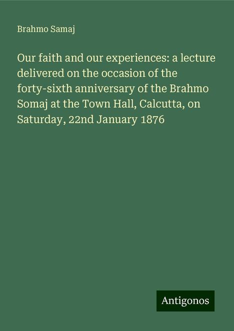 Brahmo Samaj: Our faith and our experiences: a lecture delivered on the occasion of the forty-sixth anniversary of the Brahmo Somaj at the Town Hall, Calcutta, on Saturday, 22nd January 1876, Buch