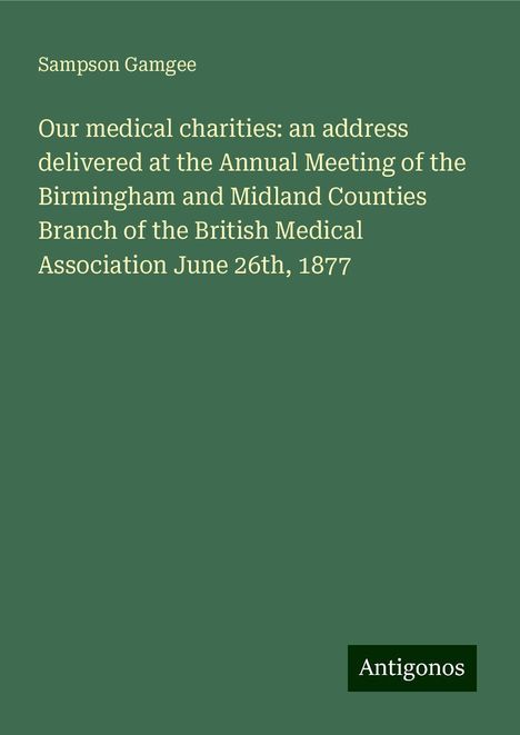 Sampson Gamgee: Our medical charities: an address delivered at the Annual Meeting of the Birmingham and Midland Counties Branch of the British Medical Association June 26th, 1877, Buch