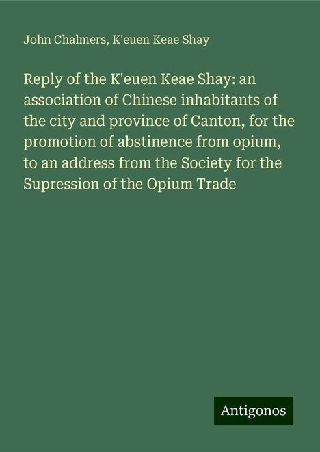 John Chalmers: Reply of the K'euen Keae Shay: an association of Chinese inhabitants of the city and province of Canton, for the promotion of abstinence from opium, to an address from the Society for the Supression of the Opium Trade, Buch