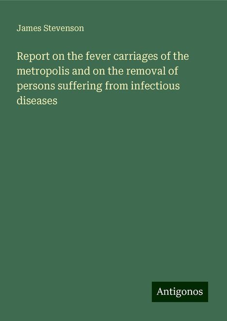 James Stevenson: Report on the fever carriages of the metropolis and on the removal of persons suffering from infectious diseases, Buch