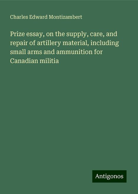 Charles Edward Montizambert: Prize essay, on the supply, care, and repair of artillery material, including small arms and ammunition for Canadian militia, Buch