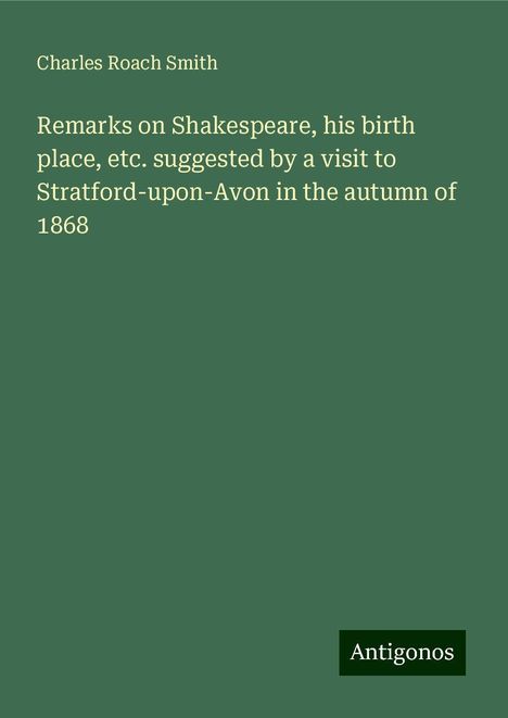 Charles Roach Smith: Remarks on Shakespeare, his birth place, etc. suggested by a visit to Stratford-upon-Avon in the autumn of 1868, Buch