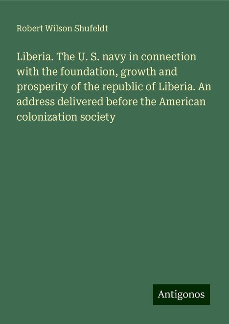 Robert Wilson Shufeldt: Liberia. The U. S. navy in connection with the foundation, growth and prosperity of the republic of Liberia. An address delivered before the American colonization society, Buch