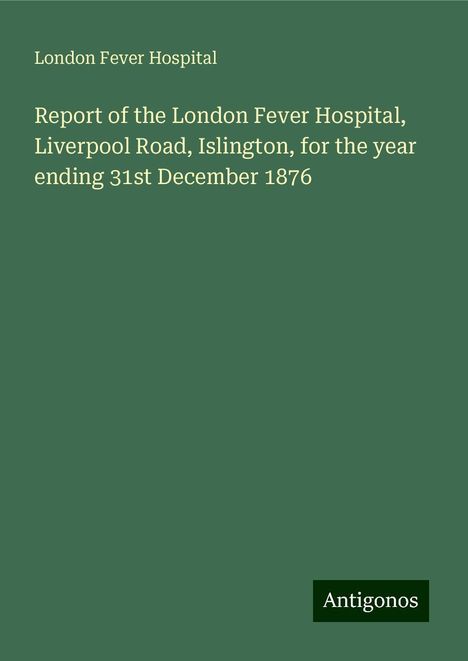 London Fever Hospital: Report of the London Fever Hospital, Liverpool Road, Islington, for the year ending 31st December 1876, Buch