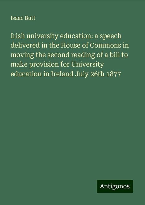 Isaac Butt: Irish university education: a speech delivered in the House of Commons in moving the second reading of a bill to make provision for University education in Ireland July 26th 1877, Buch