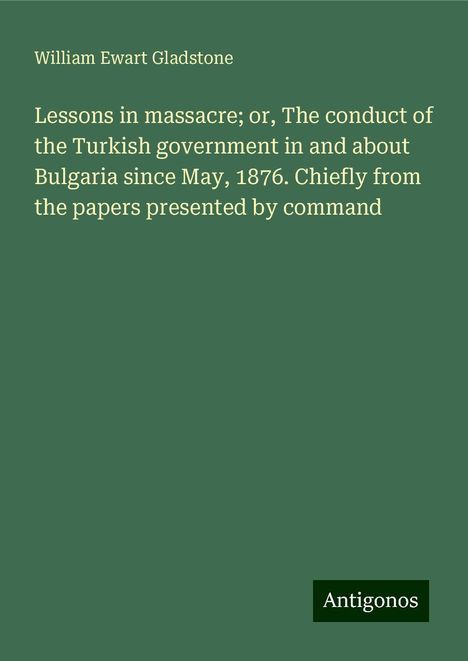 William Ewart Gladstone: Lessons in massacre; or, The conduct of the Turkish government in and about Bulgaria since May, 1876. Chiefly from the papers presented by command, Buch