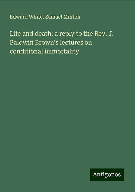 Edward White: Life and death: a reply to the Rev. J. Baldwin Brown's lectures on conditional immortality, Buch