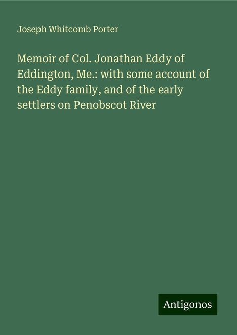 Joseph Whitcomb Porter: Memoir of Col. Jonathan Eddy of Eddington, Me.: with some account of the Eddy family, and of the early settlers on Penobscot River, Buch