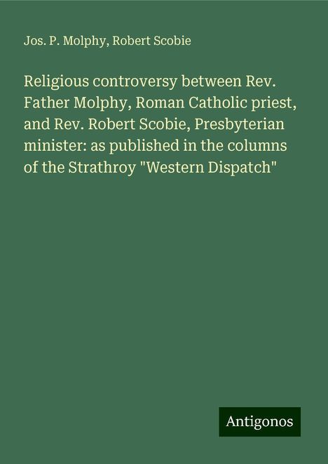 Jos. P. Molphy: Religious controversy between Rev. Father Molphy, Roman Catholic priest, and Rev. Robert Scobie, Presbyterian minister: as published in the columns of the Strathroy "Western Dispatch", Buch