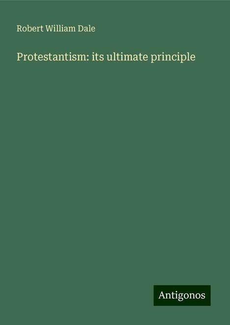 Robert William Dale: Protestantism: its ultimate principle, Buch