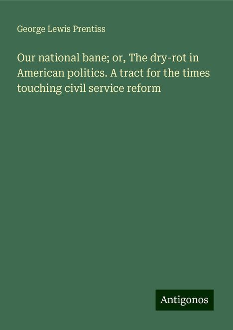 George Lewis Prentiss: Our national bane; or, The dry-rot in American politics. A tract for the times touching civil service reform, Buch