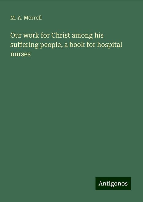 M. A. Morrell: Our work for Christ among his suffering people, a book for hospital nurses, Buch