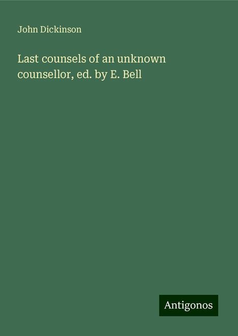 John Dickinson: Last counsels of an unknown counsellor, ed. by E. Bell, Buch